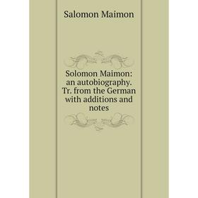 

Книга Solomon Maimon: an autobiography. Tr. from the German with additions and notes. Salomon Maimon