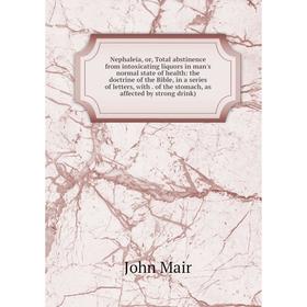

Книга Nephaleia, or, Total abstinence from intoxicating liquors in man's normal state of health: the doctrine of the Bible, in a series of letters