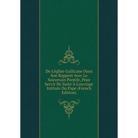 

Книга De L'église Gallicane Dans Son Rapport Avec Le Souverain Pontife, Pour Servir De Suite À L'ouvrage Intitule Du Pape (French Edition)