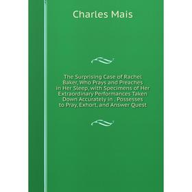 

Книга The Surprising Case of Rachel Baker, Who Prays and Preaches in Her Sleep, with Specimens of Her Extraordinary Performances Taken Down Accurately