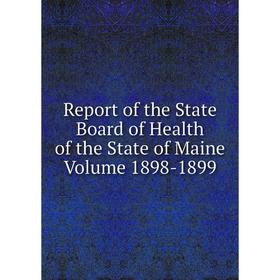 

Книга Report of the State Board of Health of the State of Maine. Volume 1898-1899