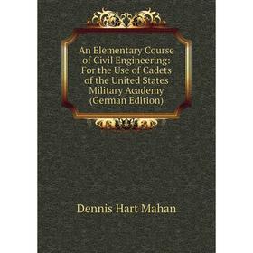 

Книга An Elementary Course of Civil Engineering: For the Use of Cadets of the United States Military Academy (German Edition). Dennis Hart Mahan