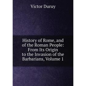 

Книга History of Rome, and of the Roman People: From Its Origin to the Invasion of the Barbarians. Volume 1. Victor Duruy