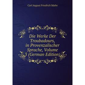 

Книга Die Werke Der Troubadours, in Provenzalischer Sprache. Volume 3 (German Edition). Carl August Friedrich Mahn