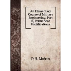 

Книга An Elementary Course of Military Engineering, Part Ii, Permanent Fortifications. D H. Mahan