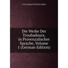 

Книга Die Werke Der Troubadours, in Provenzalischer Sprache. Volume 1 (German Edition). Carl August Friedrich Mahn