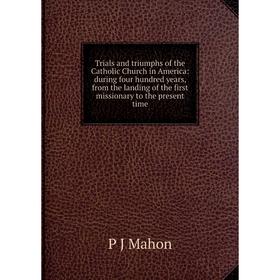 

Книга Trials and triumphs of the Catholic Church in America: during four hundred years, from the landing of the first missionary to the present time