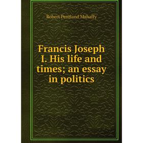 

Книга Francis Joseph I. His life and times; an essay in politics. Robert Pentland Mahaffy