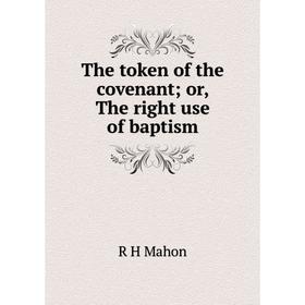 

Книга The token of the covenant; or, The right use of baptism. R H Mahon