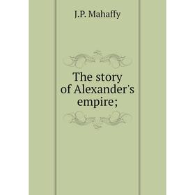 

Книга The story of Alexander's empire;. Mahaffy John Pentland
