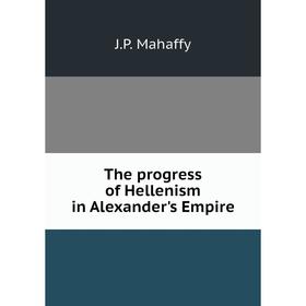 

Книга The progress of Hellenism in Alexander's Empire. Mahaffy John Pentland