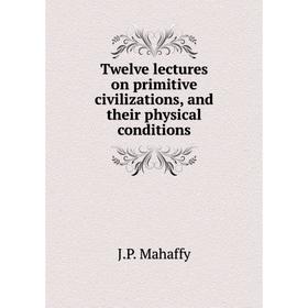 

Книга Twelve lectures on primitive civilizations, and their physical conditions. Mahaffy John Pentland