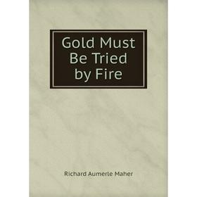 

Книга Gold Must Be Tried by Fire. Richard Aumerle Maher