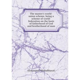 

Книга The master's world-union scheme, being a scheme of world-federation on the basis of fatherhood of God and brotherhood of man. Alokananda Mahabha