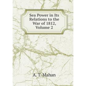 

Книга Sea Power in Its Relations to the War of 1812. Volume 2. A. T. Mahan