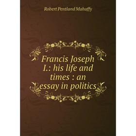 

Книга Francis Joseph I.: his life and times: an essay in politics. Robert Pentland Mahaffy