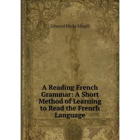 

Книга A Reading French Grammar: A Short Method of Learning to Read the French Language. Edward Hicks Magill