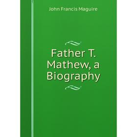 

Книга Father T. Mathew, a Biography. John Francis Maguire