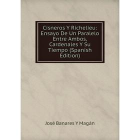 

Книга Cisneros Y Richelieu: Ensayo De Un Paralelo Entre Ambos, Cardenales Y Su Tiempo (Spanish Edition). José Banares Y Magán
