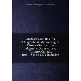 

Книга Abstracts and Results of Magnetic Meteorological Observations, at the Magnetic Observatory, Toronto, Canada, from 1841 to 1871 Inclusive