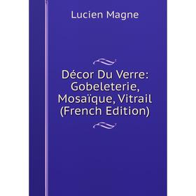 

Книга Décor Du Verre: Gobeleterie, Mosaïque, Vitrail (French Edition). Lucien Magne
