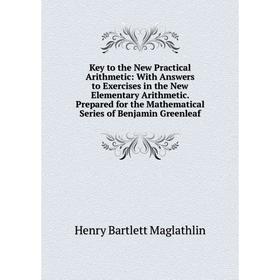 

Книга Key to the New Practical Arithmetic: With Answers to Exercises in the New Elementary Arithmetic. Prepared for the Mathematical Series of Benjami