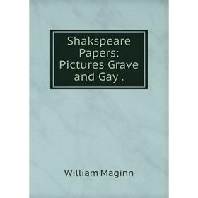 

Книга Shakspeare Papers: Pictures Grave and Gay. William Maginn