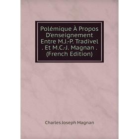 

Книга Polémique À Propos D'enseignement Entre M.J.-P. Tradivel. Et M.C.-J. Magnan. (French Edition). Charles Joseph Magnan
