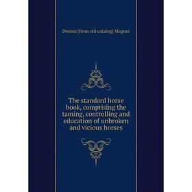

Книга The standard horse book, comprising the taming, controlling and education of unbroken and vicious horses. Dennis [from old catalog] Magner