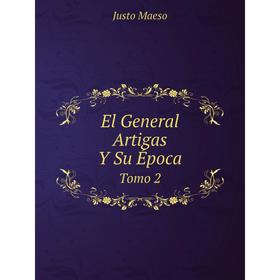 

Книга El General Artigas Y Su Época. Tomo 2. Justo Maeso