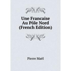 

Книга Une Francaise Au Pôle Nord (French Edition). Pierre Maël