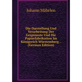 

Книга Die Darstellung Und Verarbeitung Der Gespinnste Und Die Papierfabrikation Im Königreich Württemberg.. (German Edition). Johann Mährlen