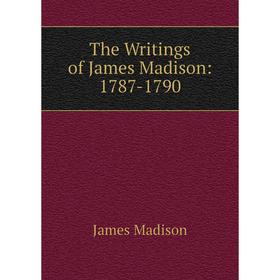 

Книга The Writings of James Madison: 1787-1790. Madison James