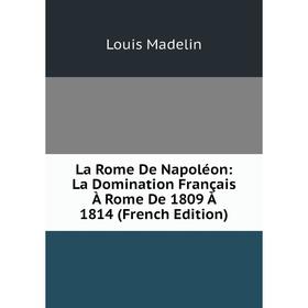 

Книга La Rome De Napoléon: La Domination Français À Rome De 1809 À 1814