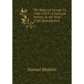 

Книга The Reign of George Vi. 1900-1925: A Forecast Written in the Year 1763, Republished. Samuel Madden