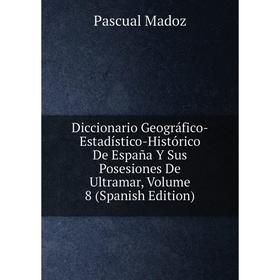 

Книга Diccionario Geográfico-Estadístico-Histórico De España Y Sus Posesiones De Ultramar. Volume 8 (Spanish Edition). Pascual Madoz