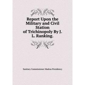 

Книга Report Upon the Military and Civil Station of Trichinopoly By J.L. Ranking. Sanitary Commissioner Madras Presidency