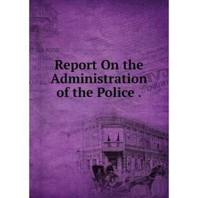 

Книга Report On the Administration of the Police.