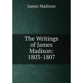 

Книга The Writings of James Madison: 1803-1807. Madison James