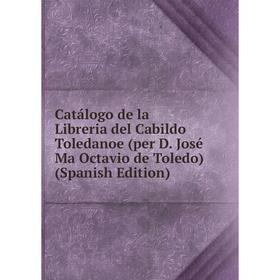 

Книга Catálogo de la Libreria del Cabildo Toledanoe (per D. José Ma Octavio de Toledo) (Spanish Edition)