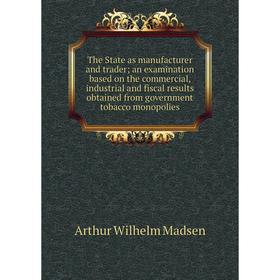 

Книга The State as manufacturer and trader; an examination based on the commercial, industrial and fiscal results obtained from government tobacco