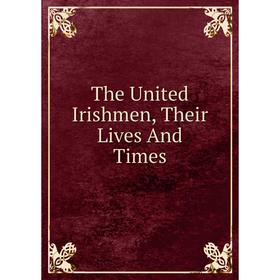 

Книга The United Irishmen, Their Lives And Times