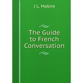 

Книга The Guide to French Conversation. J L. Mabire