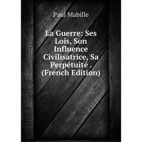 

Книга La Guerre: Ses Lois, Son Influence Civilisatrice, Sa Perpétuité.