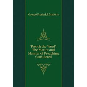 

Книга Preach the Word: The Matter and Manner of Preaching Considered. George Frederick Maberly
