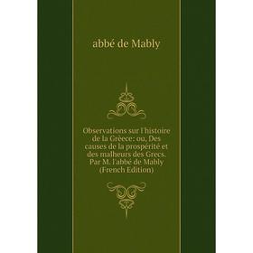 

Книга Observations sur l'histoire de la Grèece: ou, Des causes de la prospérité et des malheurs des Grecs Par M l'abbé de Mably