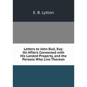 

Книга Letters to John Bull, Esq: On Affairs Connected with His Landed Property, and the Persons Who Live Thereon