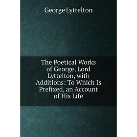 

Книга The Poetical Works of George, Lord Lyttelton, with Additions: To Which Is Prefixed, an Account of His Life. George Lyttelton
