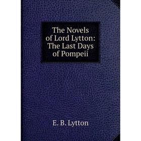 

Книга The Novels of Lord Lytton: The Last Days of Pompeii. E. B. Lytton