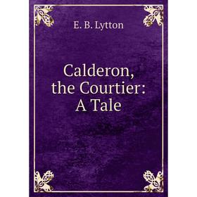 

Книга Calderon, the Courtier: A Tale. E. B. Lytton